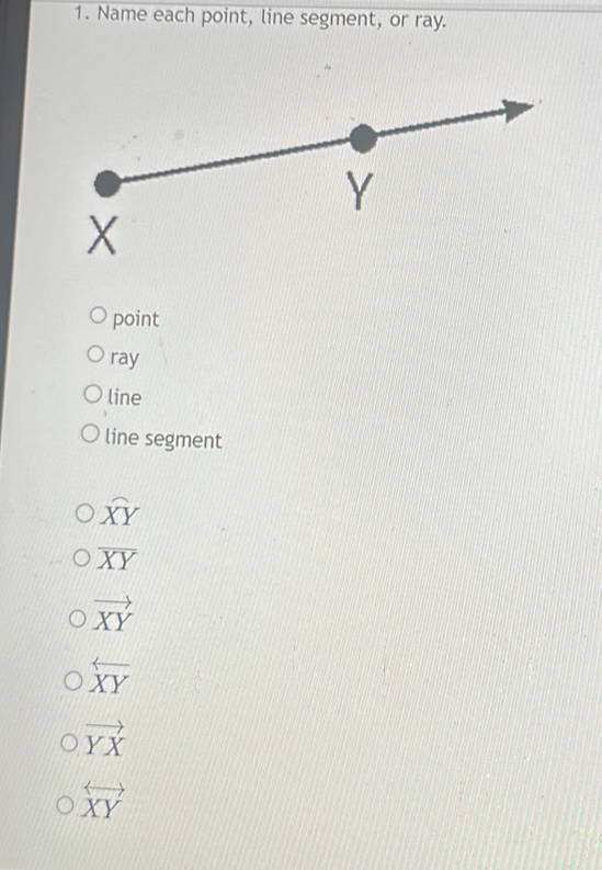 Name each point, line segment, or ray.
point
ray
line
line segment
widehat XY
overline XY
vector XY
overleftarrow XY
vector YX
overleftrightarrow XY