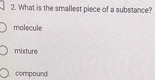 What is the smallest piece of a substance?
molecule
mixture
compound