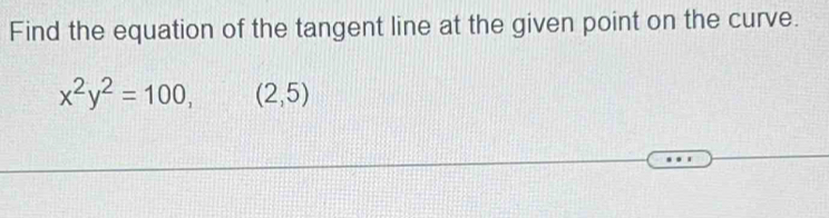 Find the equation of the tangent line at the given point on the curve.
x^2y^2=100, (2,5)