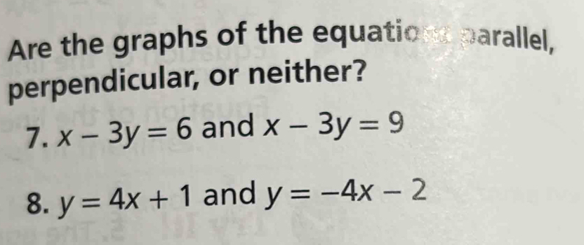 Are the graphs of the equations parallel, 
perpendicular, or neither? 
7. x-3y=6 and x-3y=9
8. y=4x+1 and y=-4x-2