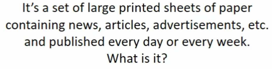 It’s a set of large printed sheets of paper 
containing news, articles, advertisements, etc. 
and published every day or every week. 
What is it?