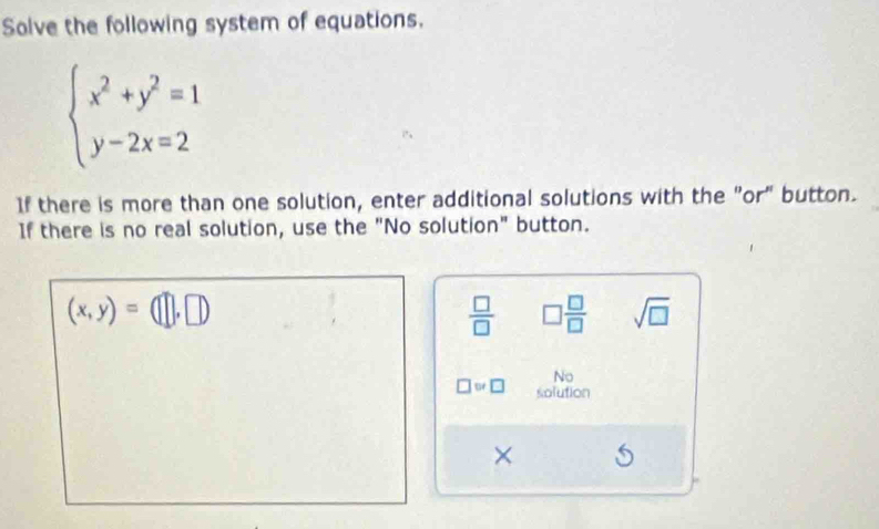 Solve the following system of equations.
beginarrayl x^2+y^2=1 y-2x=2endarray.
If there is more than one solution, enter additional solutions with the "or" button. 
If there is no real solution, use the "No solution" button.
(x,y)=(□ ,□ )
 □ /□   □  □ /□   sqrt(□ )
No
□ □ != □ solution 
×