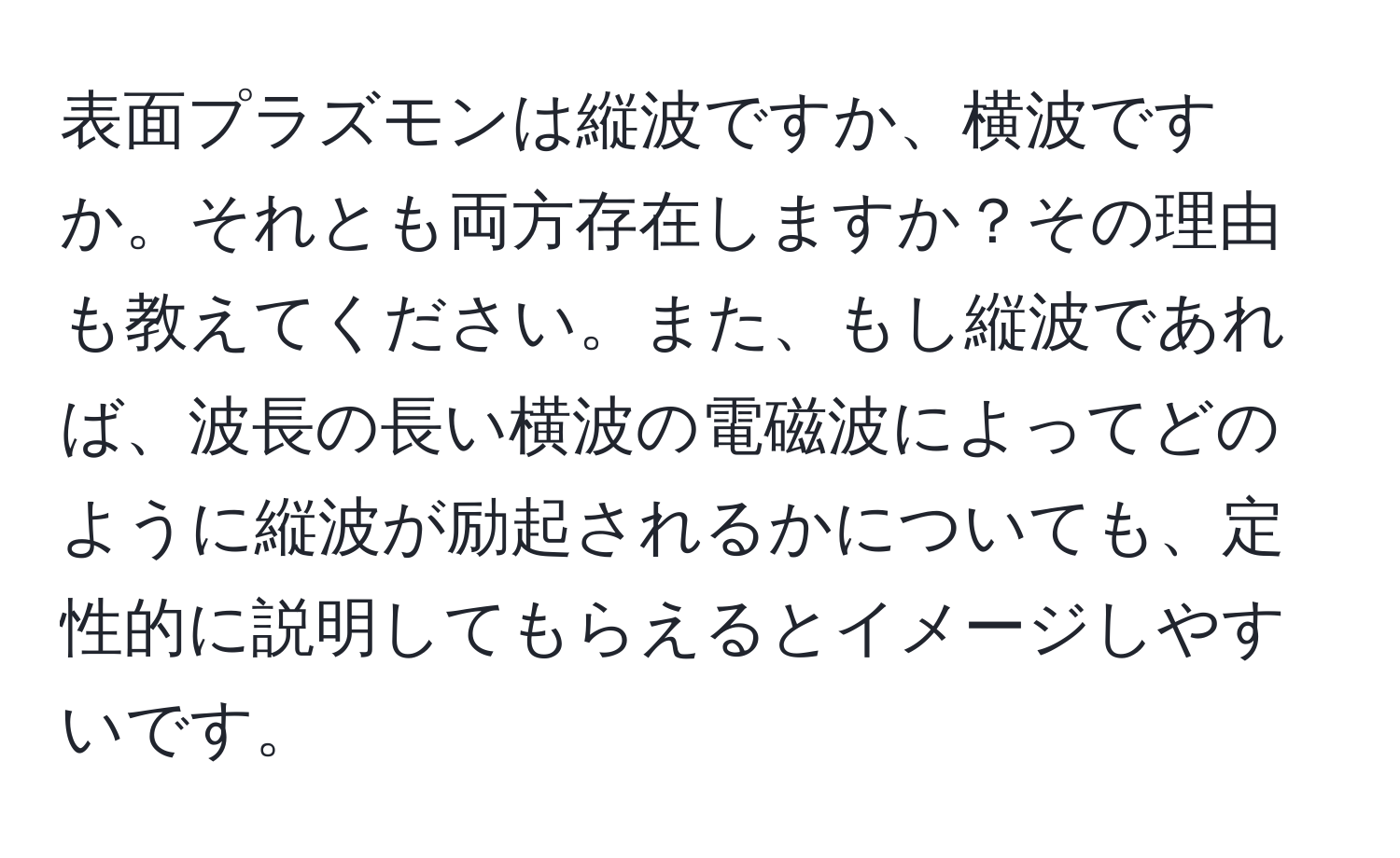 表面プラズモンは縦波ですか、横波ですか。それとも両方存在しますか？その理由も教えてください。また、もし縦波であれば、波長の長い横波の電磁波によってどのように縦波が励起されるかについても、定性的に説明してもらえるとイメージしやすいです。