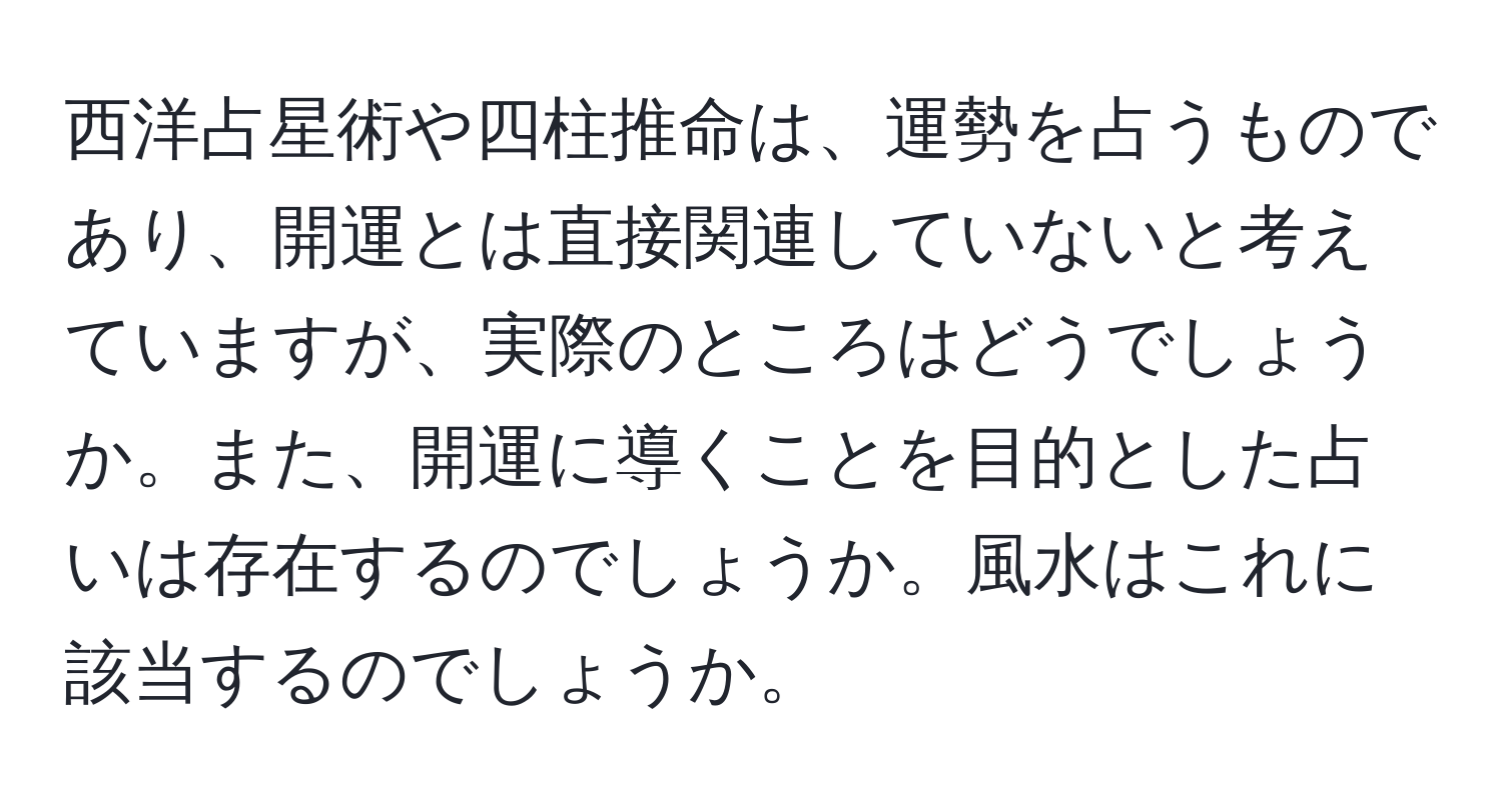 西洋占星術や四柱推命は、運勢を占うものであり、開運とは直接関連していないと考えていますが、実際のところはどうでしょうか。また、開運に導くことを目的とした占いは存在するのでしょうか。風水はこれに該当するのでしょうか。