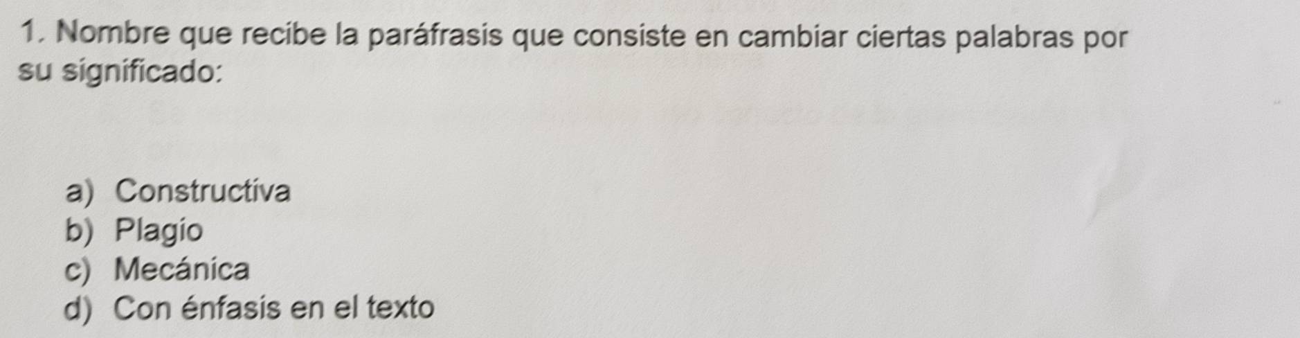 Nombre que recibe la paráfrasis que consiste en cambiar ciertas palabras por
su significado:
a) Constructiva
b) Plagio
c) Mecánica
d) Con énfasis en el texto