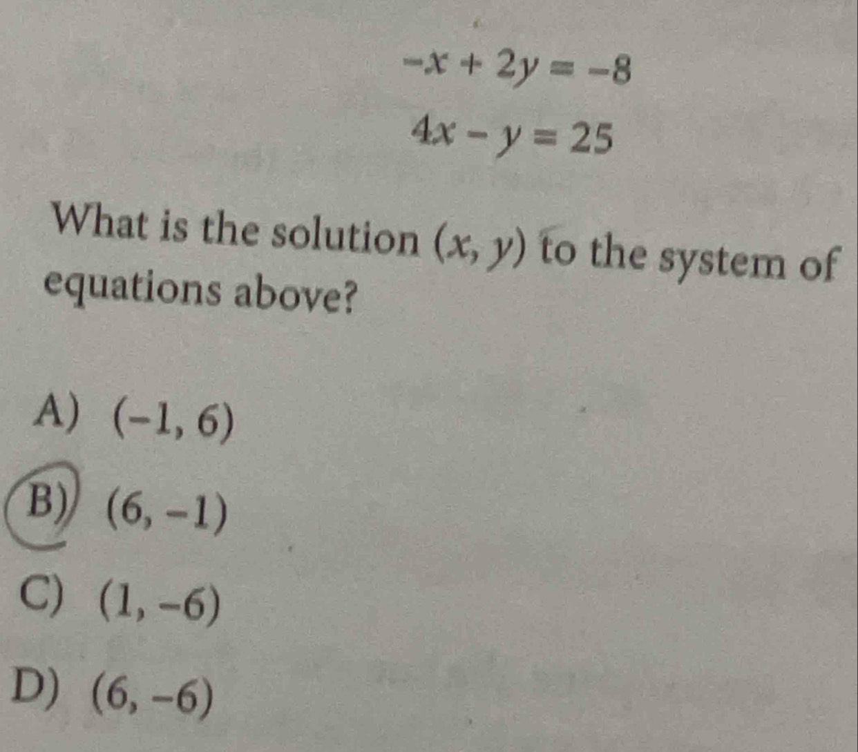 -x+2y=-8
4x-y=25
What is the solution (x,y) to the system of
equations above?
A) (-1,6)
B) (6,-1)
C) (1,-6)
D) (6,-6)