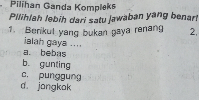 Pilihan Ganda Kompleks
Pilihlah lebih dari satu jawaban yang benar!
1. Berikut yang bukan gaya renang 2.
ialah gaya ....
a. bebas
bù gunting
c. punggung
dà jongkok