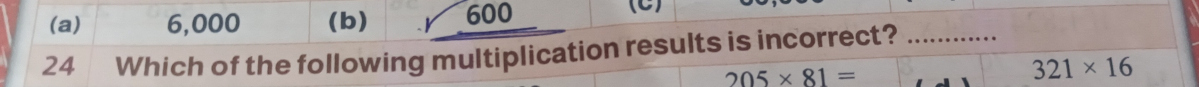 (a) 6,000 (b) 600
(C)
24
Which of the following multiplication results is incorrect?_
205* 81=
321* 16