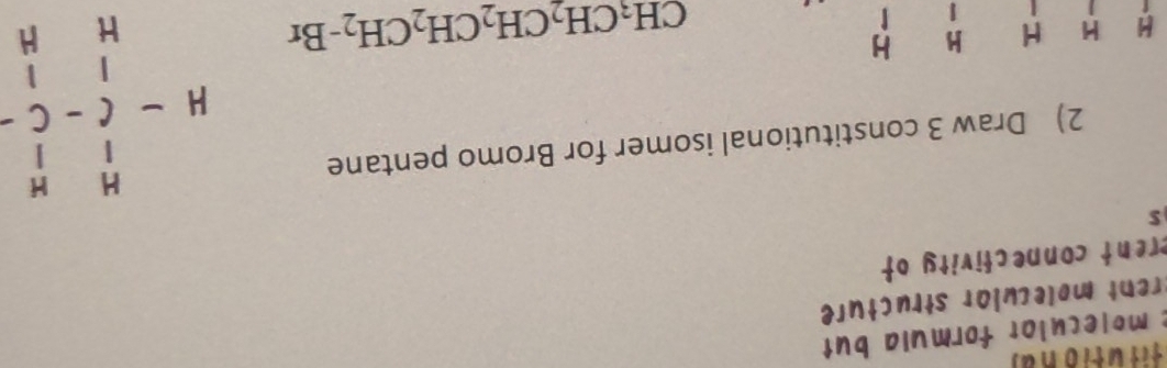 molecular formula but 
en lecular structure 
erent connectivity of 
S 
2) Draw 3 constitutional isomer for Bromo pentane
M H H H H
1
CH_3CH_2CH_2CH_2CH_2-Br beginarrayr H beginarrayr H- 1- lendarray beginarrayr R 1 Cendarray -beginarrayr H Cendarray - Hendarray