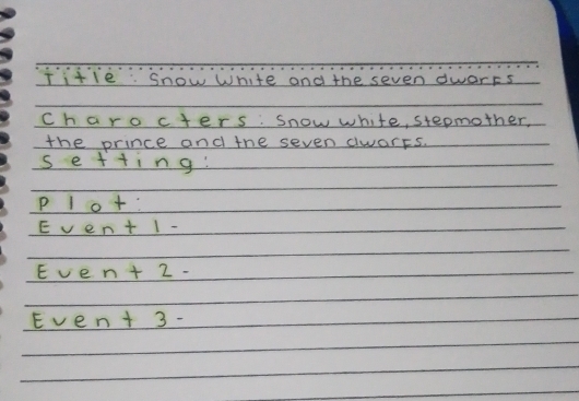 Title: snow white and the seven dwars 
Ch arocters: snow white, stepmother. 
the prince and the seven alwarts. 
se+ting! 
D 10+ : 
E e n+1-
Eve n+2-
Eve n+3-