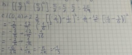 hl [( 5/7 )^5:( 5/7 )^4]·  5/7 = 5/7 ·  5/7 = 25/49 
el (0,4)+2 2/5 · [(- 2/3 )+ 1/2 ]^2=- 2/5 + 12/5 · [( 4/6 - 3/6 )]^2
=- 2/5 - 12/2 · (- 1/6 )^2
=- 2/5 + 12/5 ·  1/36 
=- 2/5 + 1/15 
=- 6/15 + 1/15 =- 5/15 =- 1/3 