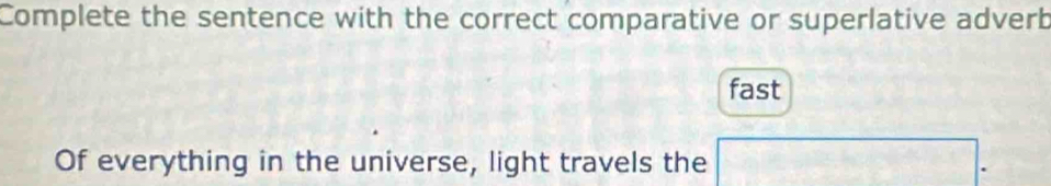 Complete the sentence with the correct comparative or superlative adverb 
fast 
Of everything in the universe, light travels the □° 1 
.