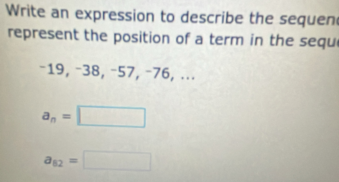 Write an expression to describe the sequen 
represent the position of a term in the sequ
−19, −38, −57, −76, ...
a_n=□
a_82=□