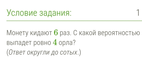 Условие задания: 1 
Монету кидают браз. С какой вероятностью 
выладет ровно 4орла? 
(Ответ округли до сотых.)