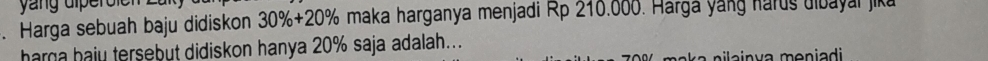 yang diperole 
. Harga sebuah baju didiskon 30% +20% maka harganya menjadi Rp 210.000. Hargá yang harus uibayai jika 
harga haju tersebut didiskon hanya 20% saja adalah... 
iainva moniadi
