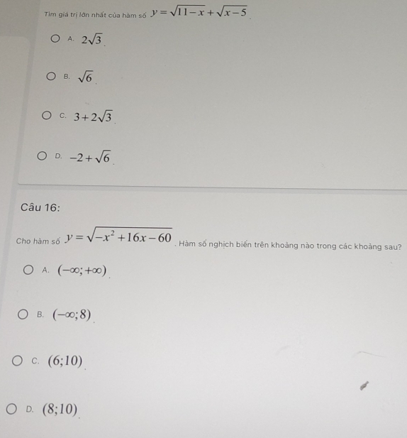 Tim giá trị lớn nhất của hàm số y=sqrt(11-x)+sqrt(x-5)
A. 2sqrt(3)
B. sqrt(6)
C. 3+2sqrt(3)
D. -2+sqrt(6)
Câu 16:
Cho hàm số y=sqrt(-x^2+16x-60). Hàm số nghịch biến trên khoảng nào trong các khoảng sau?
A. (-∈fty ;+∈fty )
B. (-∈fty ;8)
C. (6;10)
D. (8;10)