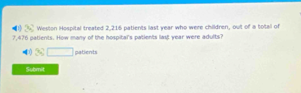 Weston Hospital treated 2,216 patients last year who were children, out of a total of
7,476 patients. How many of the hospital's patients last year were adults?
3sqrt(□ ) patients 
Submit