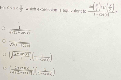 For 0 , which expression is equivalent to frac sin ( x/2 )tan ( x/2 )1-cos (x) 2
 1/sqrt(2(1+cos x)) 
 1/sqrt(2(1-cos x)) 
(sqrt(frac 1+cos (x))2)( 1/1-cos (x) )
( (1+cos (x))/sqrt(2(1-cos x)) )( 1/1-cos (x) )