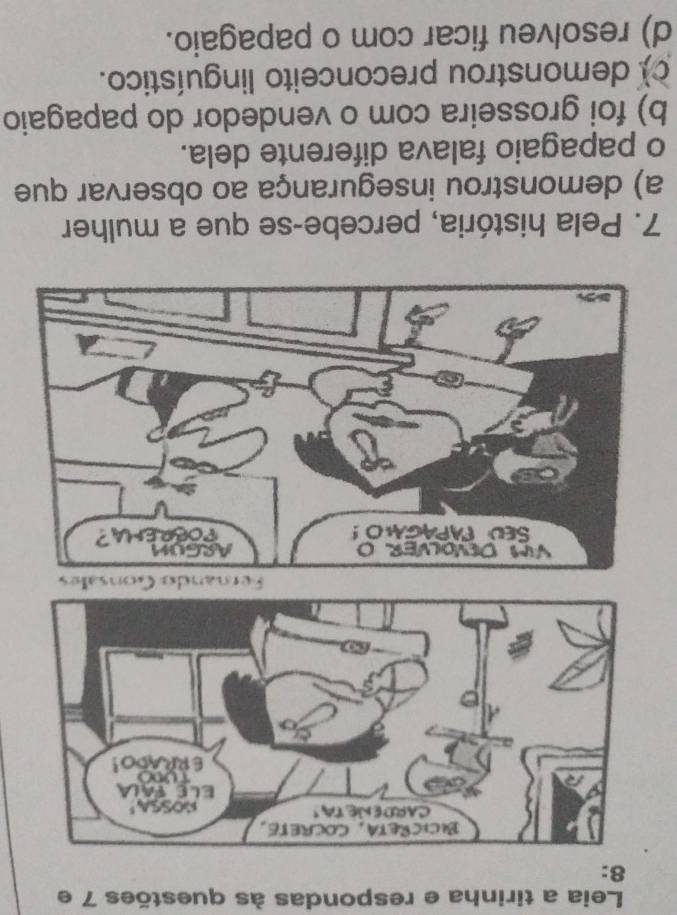 Leia a tirinha e respondas às questões 7 e
8:
7. Pela história, percebe-se que a mulher
a) demonstrou insegurança ao observar que
o papagaio falava diferente dela.
b) foi grosseira com o vendedor do papagaio
c) demonstrou preconceito linguístico.
d) resolveu ficar com o papagaio.