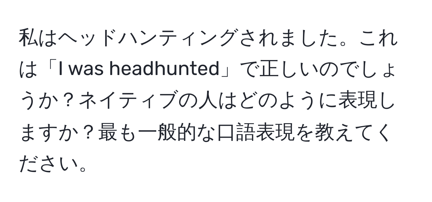 私はヘッドハンティングされました。これは「I was headhunted」で正しいのでしょうか？ネイティブの人はどのように表現しますか？最も一般的な口語表現を教えてください。