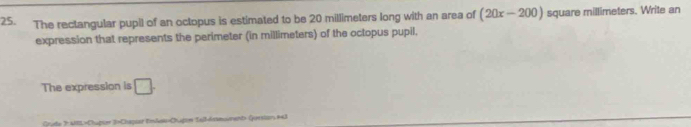 The rectangular pupil of an octopus is estimated to be 20 millimeters long with an area of (20x-200) square millimeters. Write an 
expression that represents the perimeter (in millimeters) of the octopus pupil. 
The expression is □ . 
Crude 》 AL=Chupier 3=Chapser Enlea>Chupin Sall-issmoument Gerslan #43