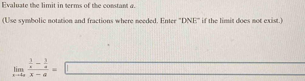 Evaluate the limit in terms of the constant a. 
(Use symbolic notation and fractions where needed. Enter "DNE" if the limit does not exist.)
limlimits _xto 4afrac  3/x - 3/a x-a=□