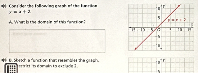 Consider the following graph of the function
y=x+2.
A. What is the domain of this function?
B. Sketch a function that resembles the graph, y
10
-.. estrict its domain to exclude 2.
5