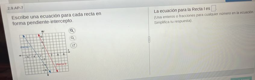 2.9.AP-7 
Escribe una ecuación para cada recta en La ecuación para la Recta I es □. 
forma pendiente-intercepto. (Usa enteros o fracciones para cualquier número en la ecuación. 
Simplifica tu respuesta).