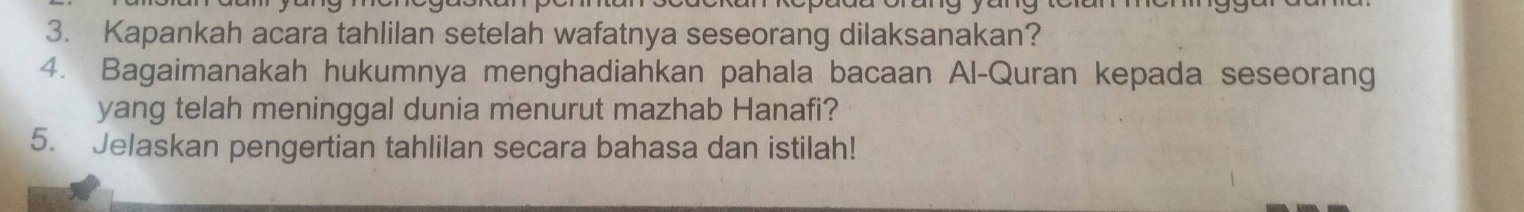 Kapankah acara tahlilan setelah wafatnya seseorang dilaksanakan? 
4. Bagaimanakah hukumnya menghadiahkan pahala bacaan Al-Quran kepada seseorang 
yang telah meninggal dunia menurut mazhab Hanafi? 
5. Jelaskan pengertian tahlilan secara bahasa dan istilah!