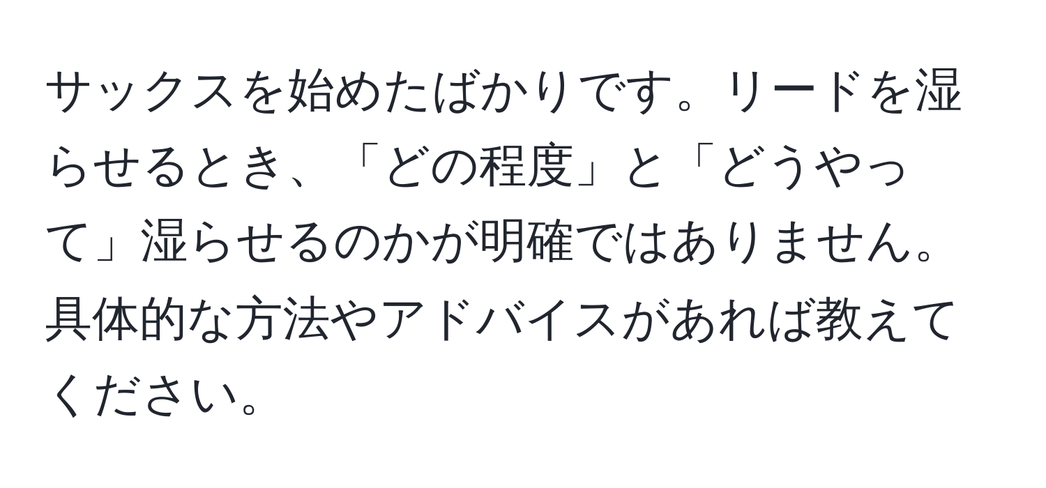 サックスを始めたばかりです。リードを湿らせるとき、「どの程度」と「どうやって」湿らせるのかが明確ではありません。具体的な方法やアドバイスがあれば教えてください。