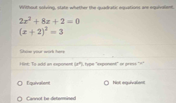 Without solving, state whether the quadratic equations are equivalent.
2x^2+8x+2=0
(x+2)^2=3
Show your work here
Hint: To add an exponent (x^8) , type 'exponent' or press “∧'
Equivalent Not equivalent
Cannot be determined