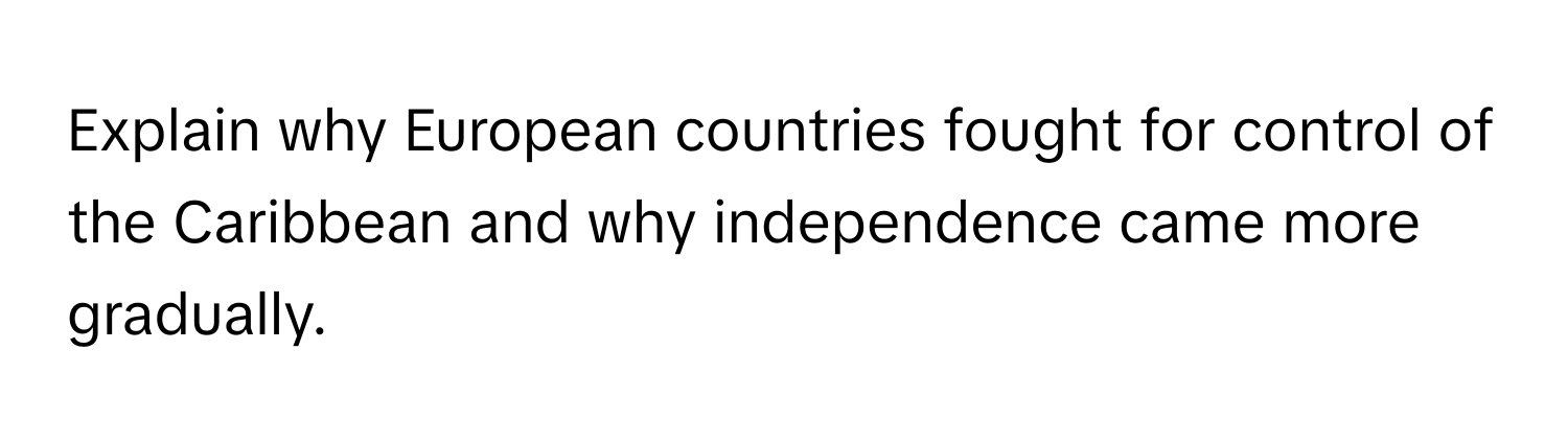 Explain why European countries fought for control of the Caribbean and why independence came more gradually.