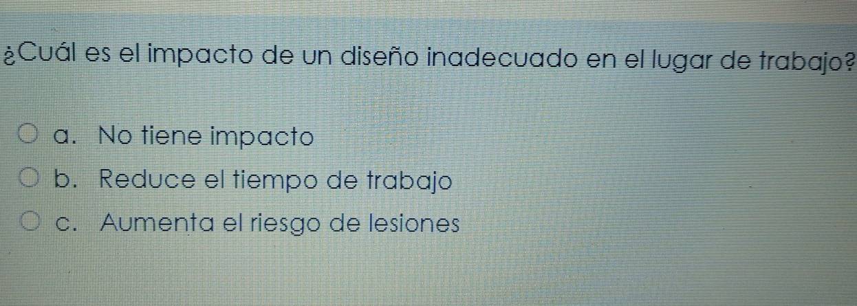 ¿Cuál es el impacto de un diseño inadecuado en el lugar de trabajo?
a. No tiene impacto
b. Reduce el tiempo de trabajo
c. Aumenta el riesgo de lesiones