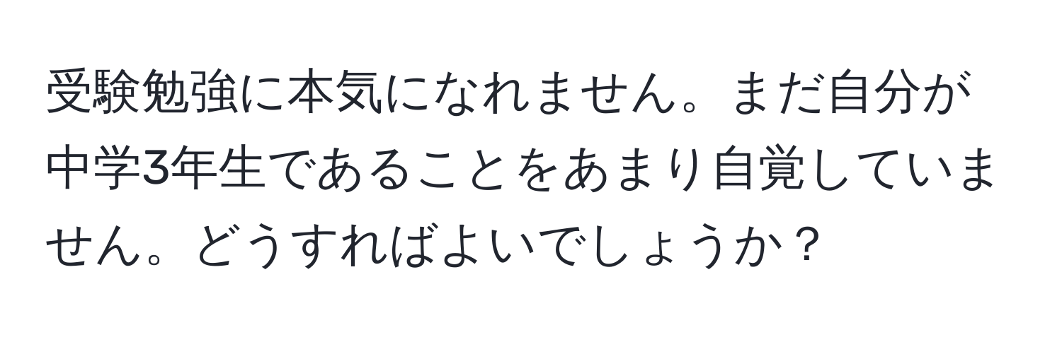 受験勉強に本気になれません。まだ自分が中学3年生であることをあまり自覚していません。どうすればよいでしょうか？