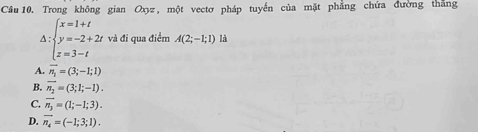 Trong không gian Oxyz, một vectơ pháp tuyến của mặt phẳng chứa đường thăng
Delta :beginarrayl x=1+t y=-2+2t z=3-tendarray. và đi qua điểm A(2;-1;1) là
A. vector n_1=(3;-1;1)
B. vector n_2=(3;1;-1).
C. vector n_3=(1;-1;3).
D. vector n_4=(-1;3;1).