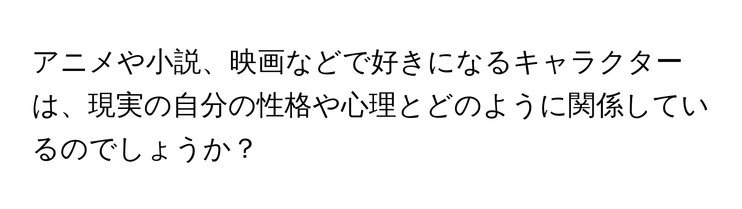 アニメや小説、映画などで好きになるキャラクターは、現実の自分の性格や心理とどのように関係しているのでしょうか？