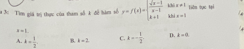 liên tục tại
l 3: Tìm giá trị thực của tham số k để hàm số y=f(x)=beginarrayl  (sqrt(x-1))/x-1  k+1endarray. beginarrayr khix!= 1 khix=1end(array)^
x=1.
A. k= 1/2 .
B. k=2.
C. k=- 1/2 . D. k=0.