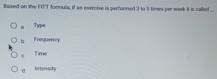 Based on the FITT formula, if an exercise is performed 3 to 5 times per week it is called_
a Type
b Frequency
C Time
d Intensity