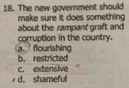 The new government should
make sure it does something 
about the rampant graft and
corruption in the country.
a. flourishing
b. restricted
c. extensive
d. shameful