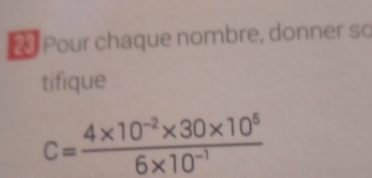 Pour chaque nombre, donner so 
tifique
c= (4* 10^(-2)* 30* 10^5)/6* 10^(-1) 