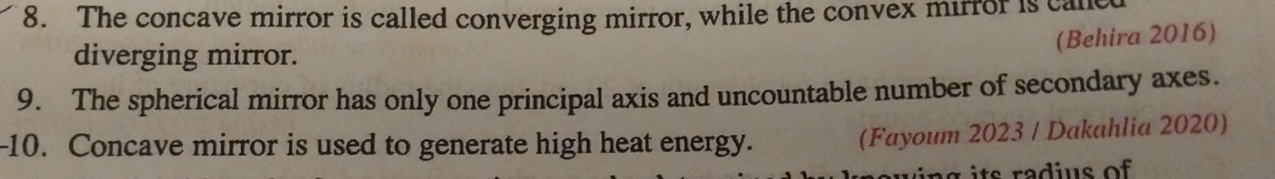 The concave mirror is called converging mirror, while the convex mirror is cale 
(Behira 2016) 
diverging mirror. 
9. The spherical mirror has only one principal axis and uncountable number of secondary axes. 
-10. Concave mirror is used to generate high heat energy. 
(Fayoum 2023 / Dakahlia 2020) 
a g its radius of