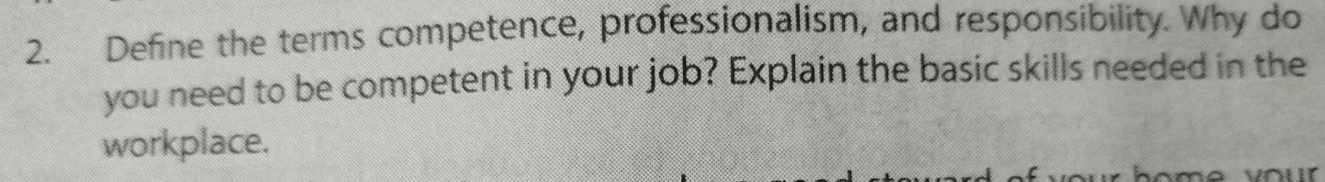 Define the terms competence, professionalism, and responsibility. Why do 
you need to be competent in your job? Explain the basic skills needed in the 
workplace. 
home vour