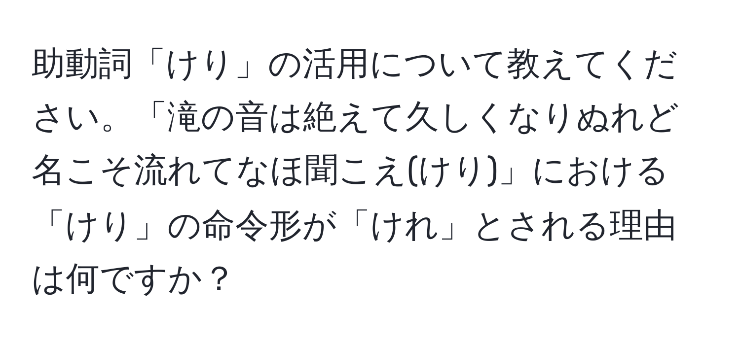 助動詞「けり」の活用について教えてください。「滝の音は絶えて久しくなりぬれど名こそ流れてなほ聞こえ(けり)」における「けり」の命令形が「けれ」とされる理由は何ですか？