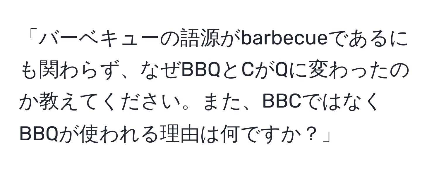 「バーベキューの語源がbarbecueであるにも関わらず、なぜBBQとCがQに変わったのか教えてください。また、BBCではなくBBQが使われる理由は何ですか？」