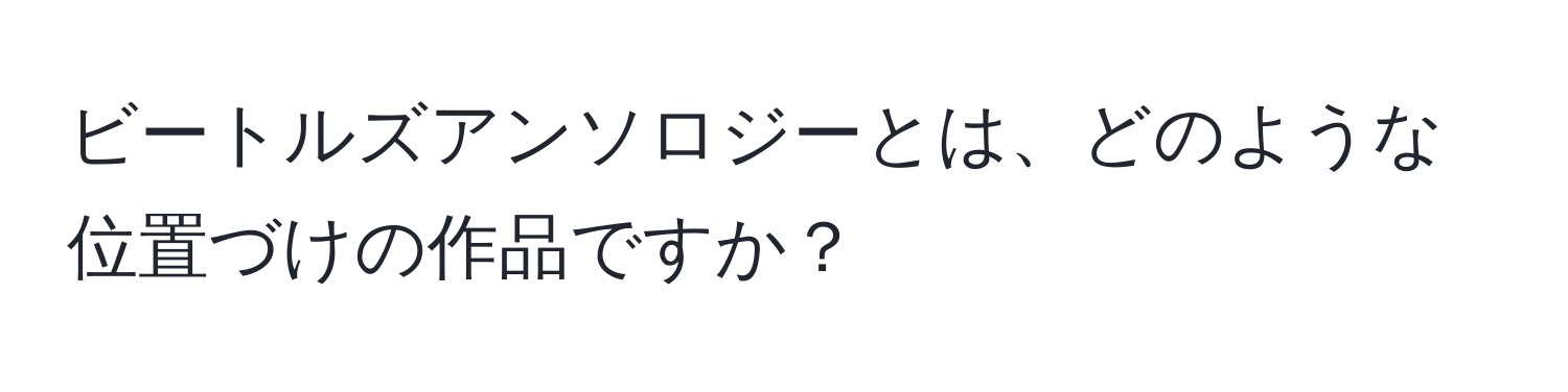 ビートルズアンソロジーとは、どのような位置づけの作品ですか？