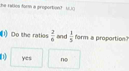 the ratios form a proportion? MJO
Do the ratios  2/6  and  1/5  form a proportion?
0 yes no