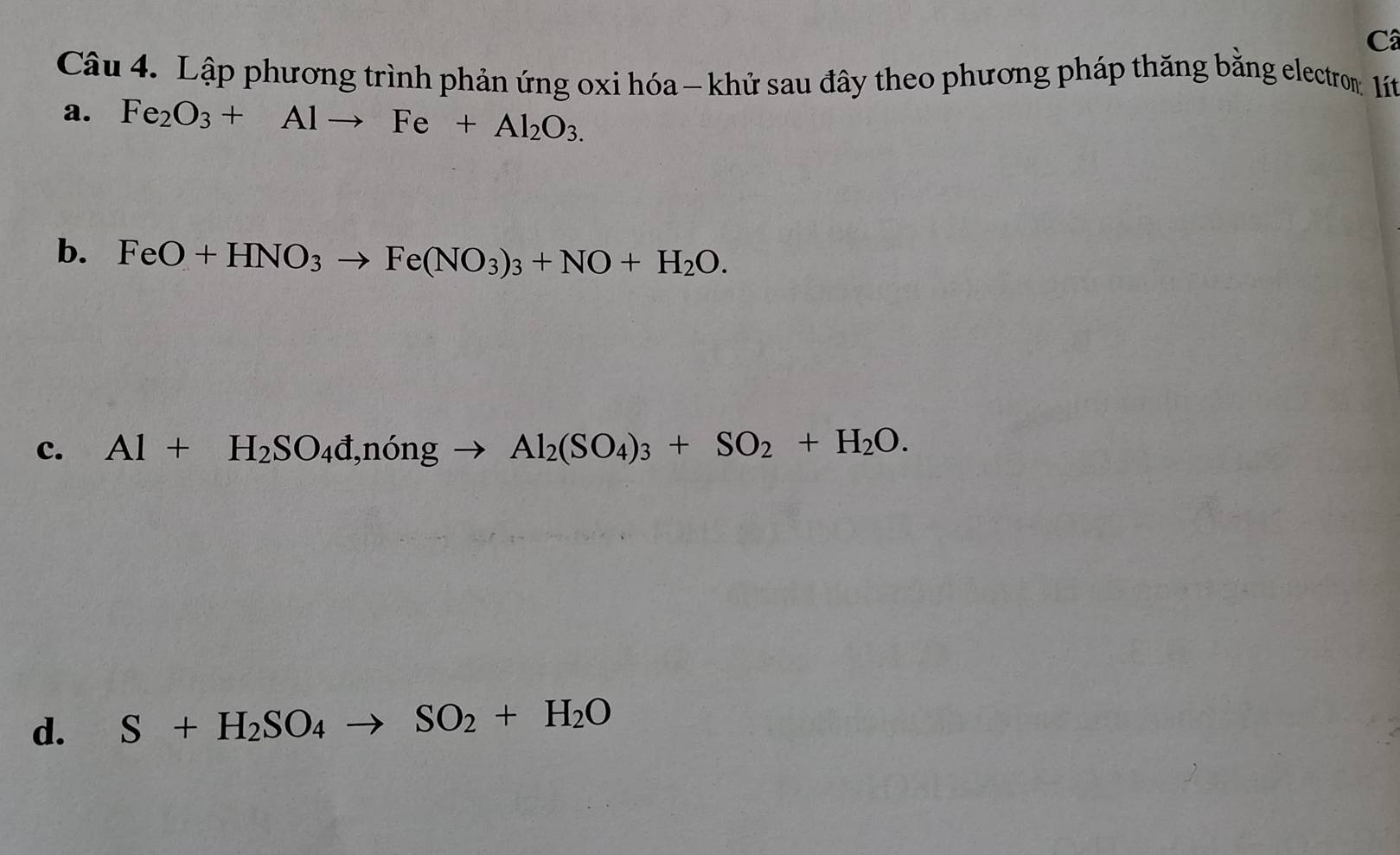 Câ 
Câu 4. Lập phương trình phản ứng oxi hóa - khử sau đây theo phương pháp thăng bằng electrom: 11 
a. Fe_2O_3+Alto Fe+Al_2O_3. 
b. FeO+HNO_3to Fe(NO_3)_3+NO+H_2O. 
c. Al+H_2SO_4d,ningto Al_2(SO_4)_3+SO_2+H_2O. 
d. S+H_2SO_4to SO_2+H_2O