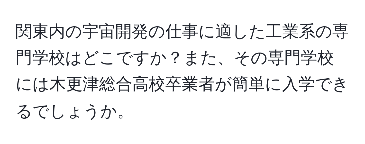 関東内の宇宙開発の仕事に適した工業系の専門学校はどこですか？また、その専門学校には木更津総合高校卒業者が簡単に入学できるでしょうか。