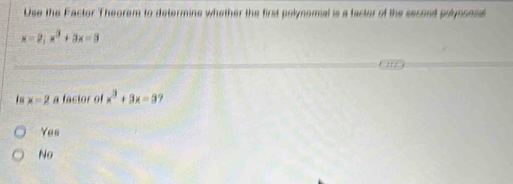 Use the Factor Theorem to determine whether the first polynomal is a factor of the second polynoma
x=2, x^3+3x=9
,, ,
Is x=2 a factor of x^3+3x=3
Yes
No