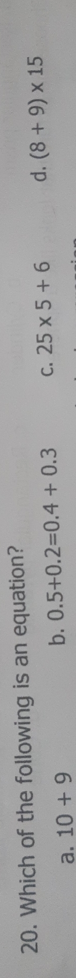 Which of the following is an equation?
C.
d. (8+9)* 15
a. 10+9
b. 0.5+0.2=0.4+0.3 25* 5+6